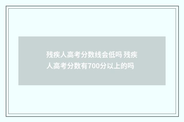 残疾人高考分数线会低吗 残疾人高考分数有700分以上的吗