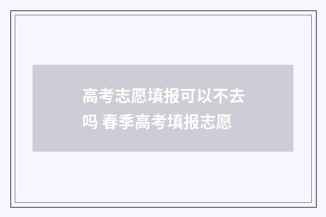 高考志愿填报可以不去吗 春季高考填报志愿