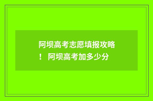 阿坝高考志愿填报攻略！ 阿坝高考加多少分
