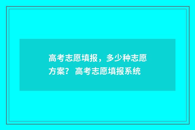 高考志愿填报，多少种志愿方案？ 高考志愿填报系统