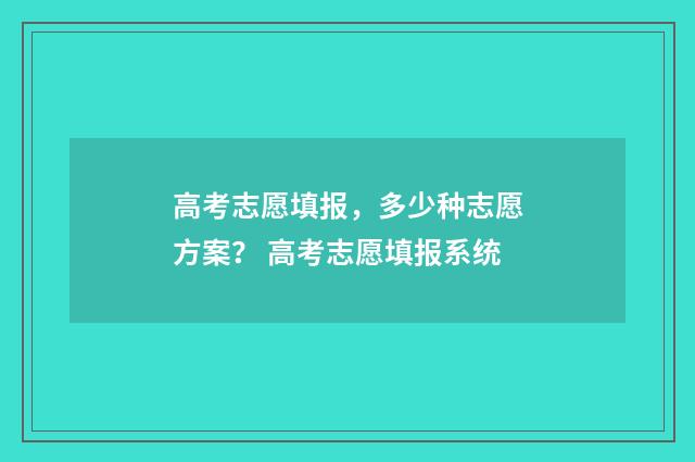 高考志愿填报，多少种志愿方案？ 高考志愿填报系统