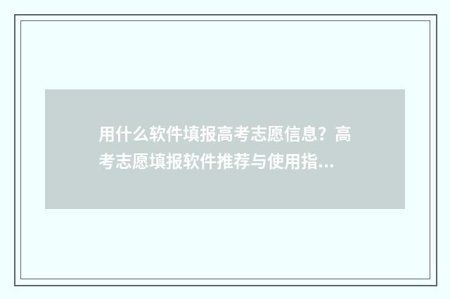 用什么软件填报高考志愿信息？高考志愿填报软件推荐与使用指南 用什么软件填报高考志愿最准确