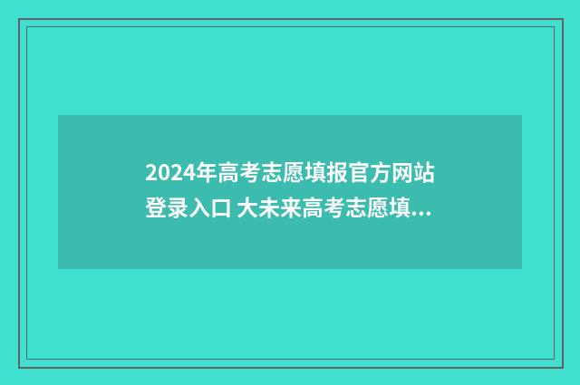 2024年高考志愿填报官方网站登录入口 大未来高考志愿填报官网