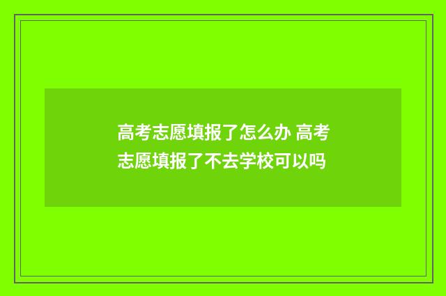高考志愿填报了怎么办 高考志愿填报了不去学校可以吗