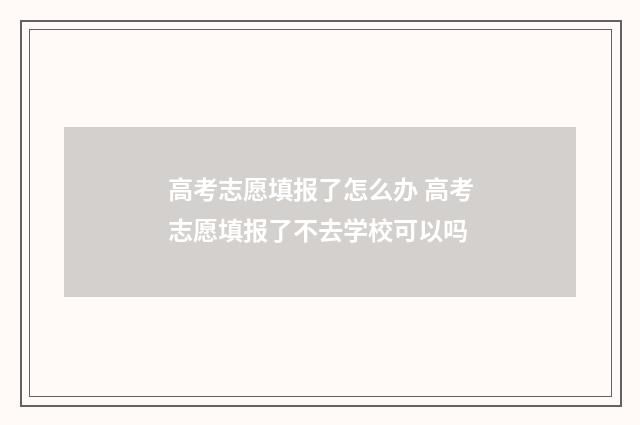高考志愿填报了怎么办 高考志愿填报了不去学校可以吗
