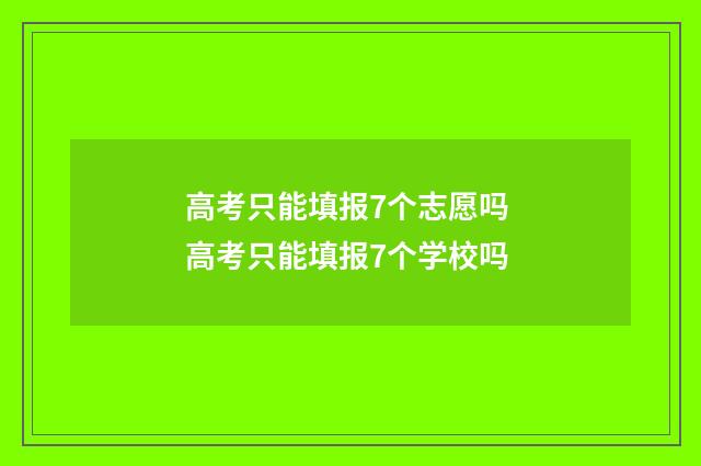 高考只能填报7个志愿吗 高考只能填报7个学校吗