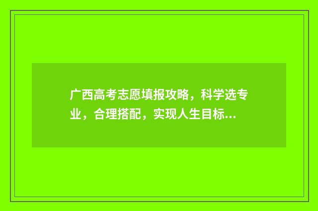 广西高考志愿填报攻略，科学选专业，合理搭配，实现人生目标！ 广西高考志愿填报怎么填报