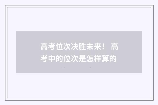 高考位次决胜未来！ 高考中的位次是怎样算的