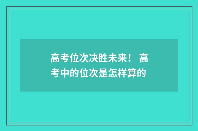 高考位次决胜未来！ 高考中的位次是怎样算的