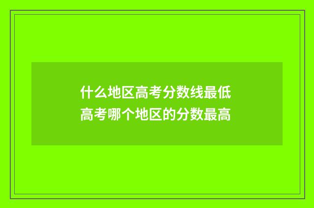 什么地区高考分数线最低 高考哪个地区的分数最高