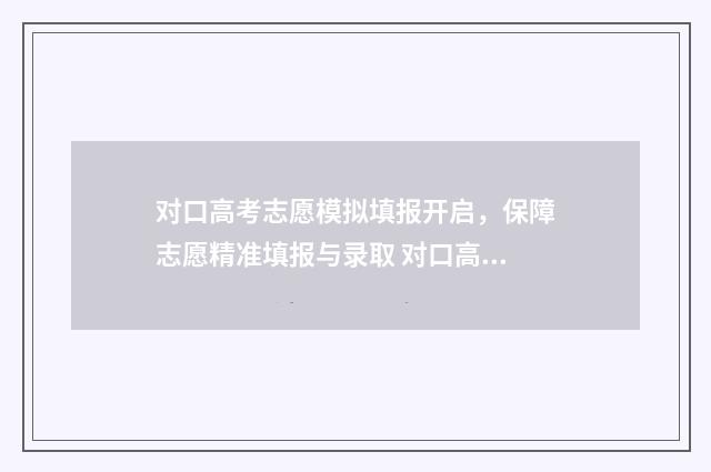 对口高考志愿模拟填报开启，保障志愿精准填报与录取 对口高考志愿模式是什么
