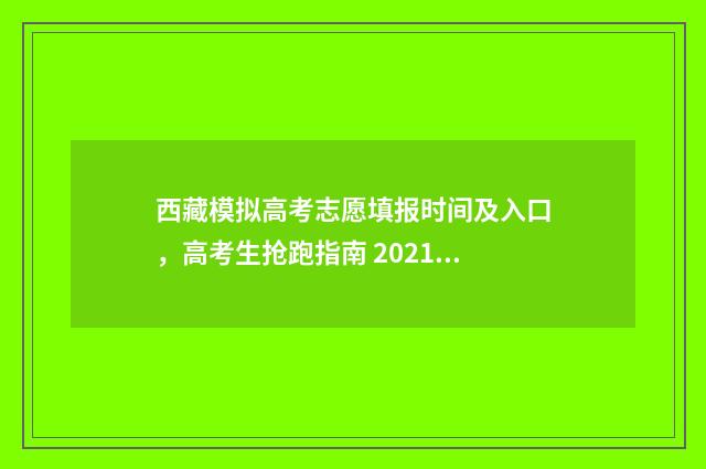 西藏模拟高考志愿填报时间及入口，高考生抢跑指南 2021年西藏高考志愿模拟填报