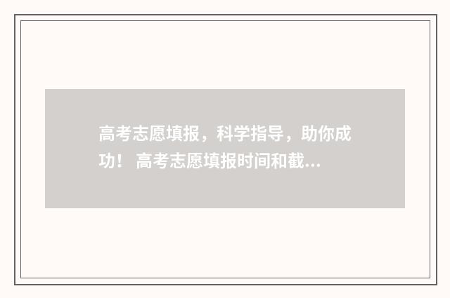 高考志愿填报，科学指导，助你成功！ 高考志愿填报时间和截止时间