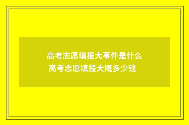 高考志愿填报大事件是什么 高考志愿填报大概多少钱