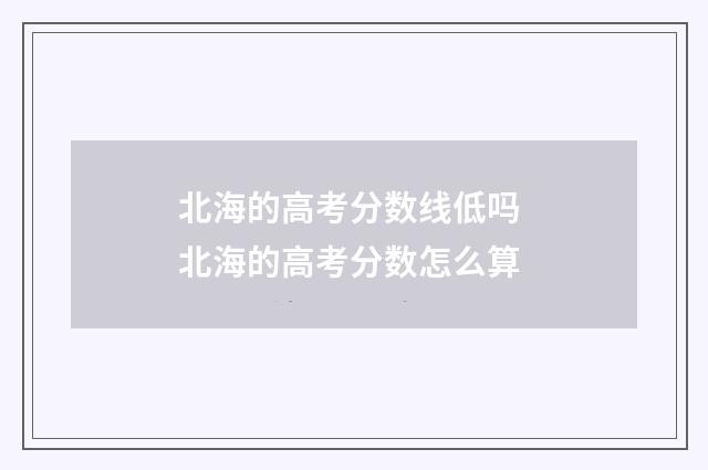 北海的高考分数线低吗 北海的高考分数怎么算