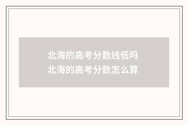 北海的高考分数线低吗 北海的高考分数怎么算