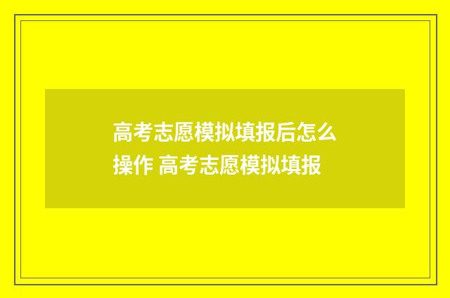 高考志愿模拟填报后怎么操作 高考志愿模拟填报