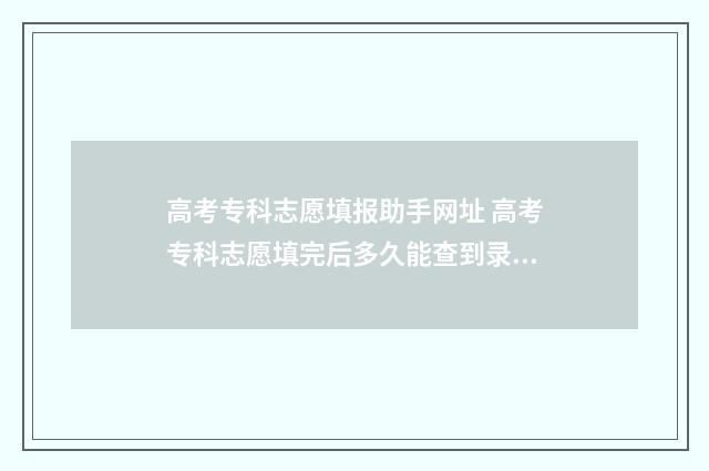 高考专科志愿填报助手网址 高考专科志愿填完后多久能查到录取结果