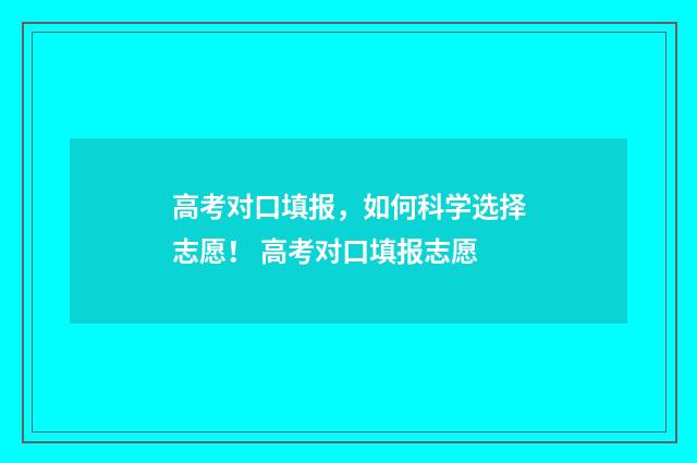 高考对口填报，如何科学选择志愿！ 高考对口填报志愿