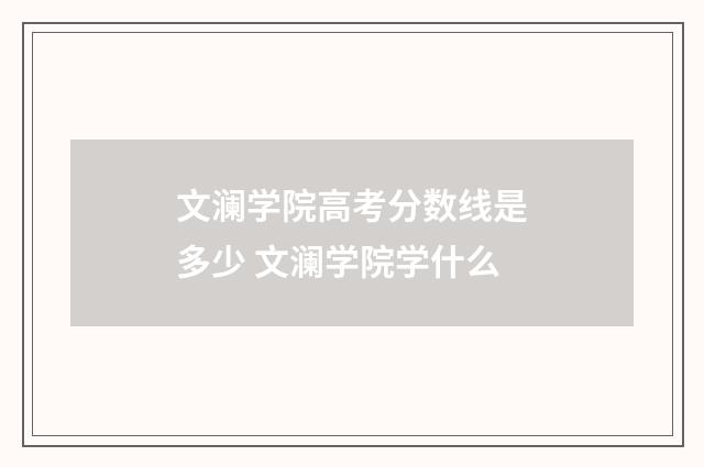 文澜学院高考分数线是多少 文澜学院学什么