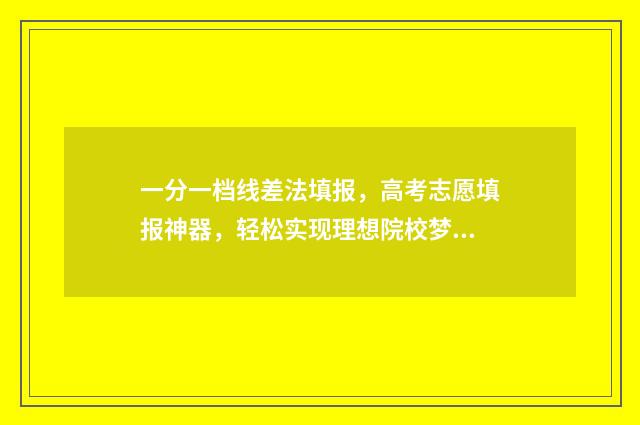 一分一档线差法填报，高考志愿填报神器，轻松实现理想院校梦 一分一档怎么看?