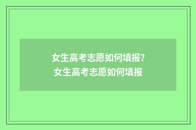 女生高考志愿如何填报？ 女生高考志愿如何填报