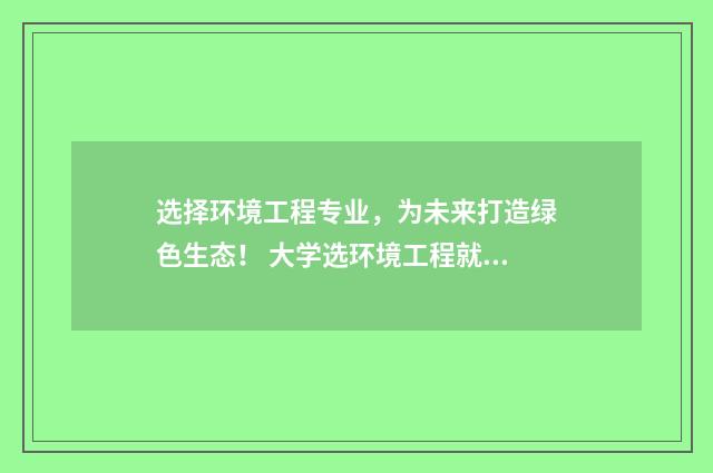 选择环境工程专业，为未来打造绿色生态！ 大学选环境工程就业怎么样