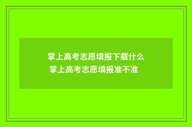 掌上高考志愿填报下载什么 掌上高考志愿填报准不准