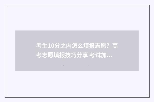 考生10分之内怎么填报志愿?高考志愿填报技巧分享 考试加10分