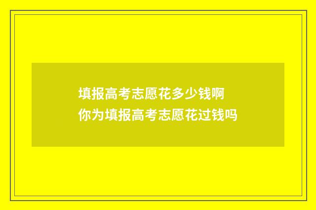 填报高考志愿花多少钱啊 你为填报高考志愿花过钱吗
