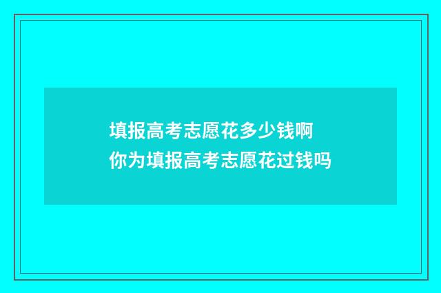填报高考志愿花多少钱啊 你为填报高考志愿花过钱吗