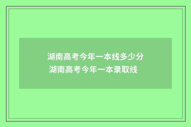 湖南高考今年一本线多少分 湖南高考今年一本录取线