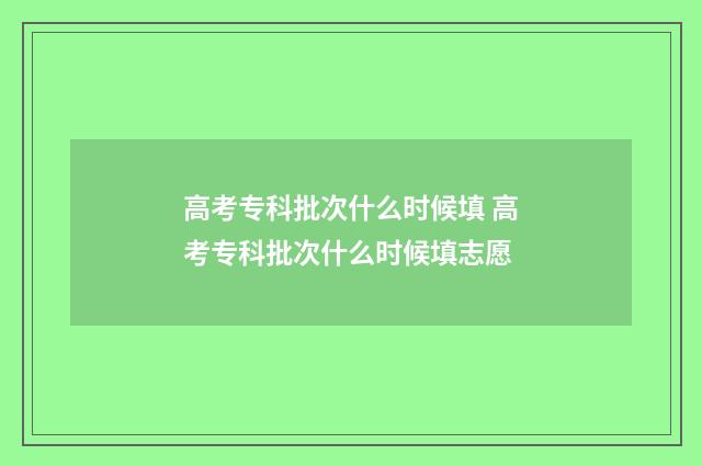 高考专科批次什么时候填 高考专科批次什么时候填志愿