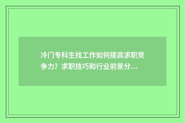 冷门专科生找工作如何提高求职竞争力?求职技巧和行业前景分析 专科冷门专业有哪些比较好