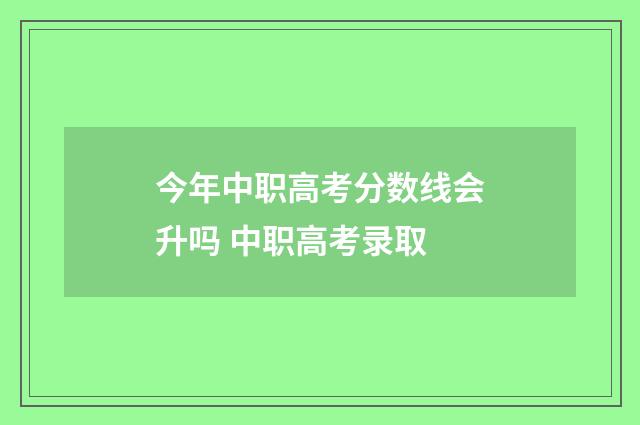 今年中职高考分数线会升吗 中职高考录取