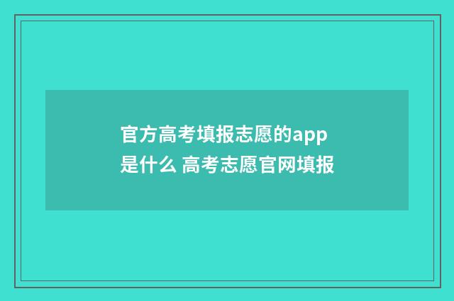 官方高考填报志愿的app是什么 高考志愿官网填报