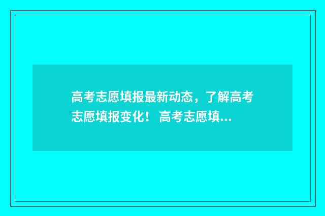 高考志愿填报最新动态，了解高考志愿填报变化！ 高考志愿填报最后一步是保存吗