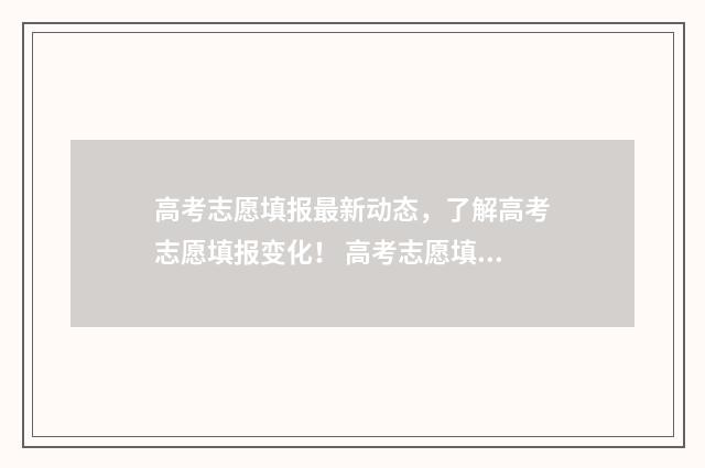 高考志愿填报最新动态，了解高考志愿填报变化！ 高考志愿填报最后一步是保存吗