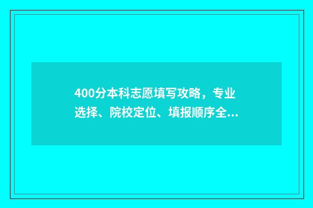 400分本科志愿填写攻略，专业选择、院校定位、填报顺序全指南 400多分本科