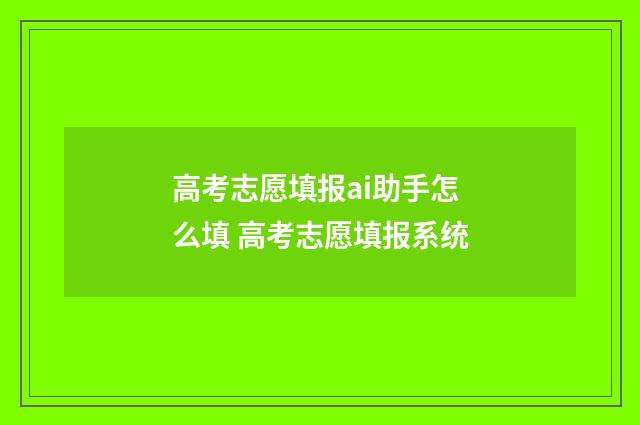 高考志愿填报ai助手怎么填 高考志愿填报系统
