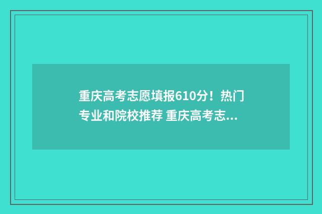 重庆高考志愿填报610分！热门专业和院校推荐 重庆高考志愿填报规则