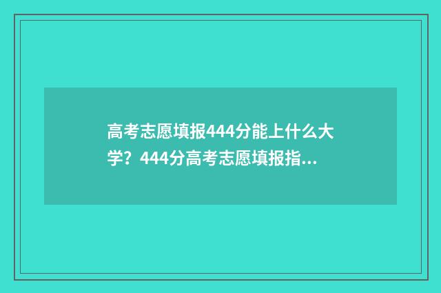 高考志愿填报444分能上什么大学?444分高考志愿填报指南 高考志愿填报怎么填报
