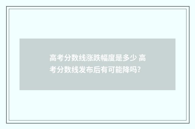 高考分数线涨跌幅度是多少 高考分数线发布后有可能降吗?