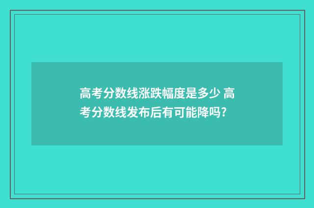 高考分数线涨跌幅度是多少 高考分数线发布后有可能降吗?