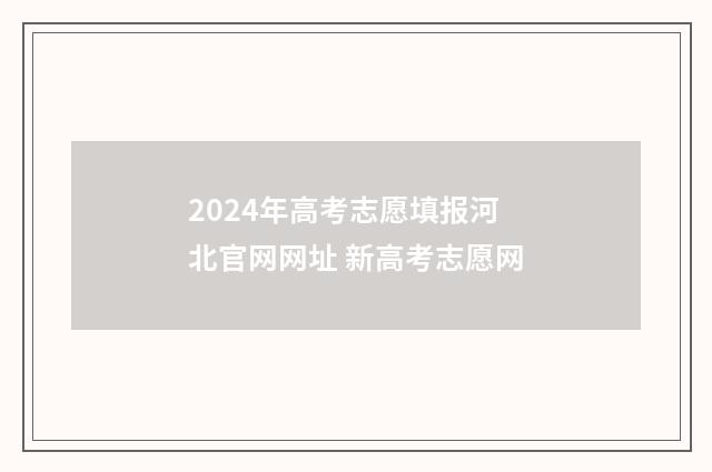 2024年高考志愿填报河北官网网址 新高考志愿网