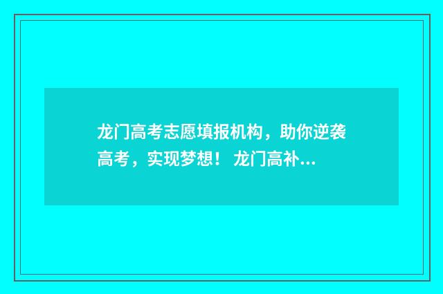 龙门高考志愿填报机构，助你逆袭高考，实现梦想！ 龙门高补招生办电话