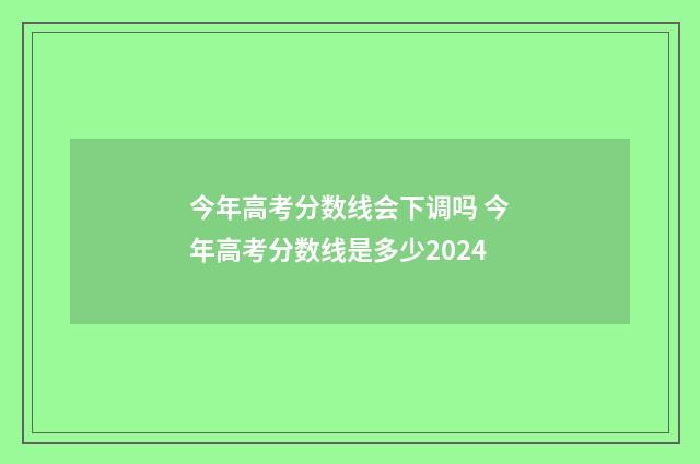 今年高考分数线会下调吗 今年高考分数线是多少2024