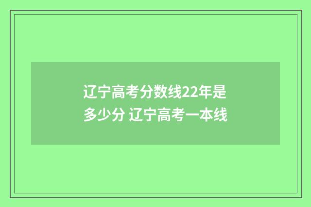 辽宁高考分数线22年是多少分 辽宁高考一本线