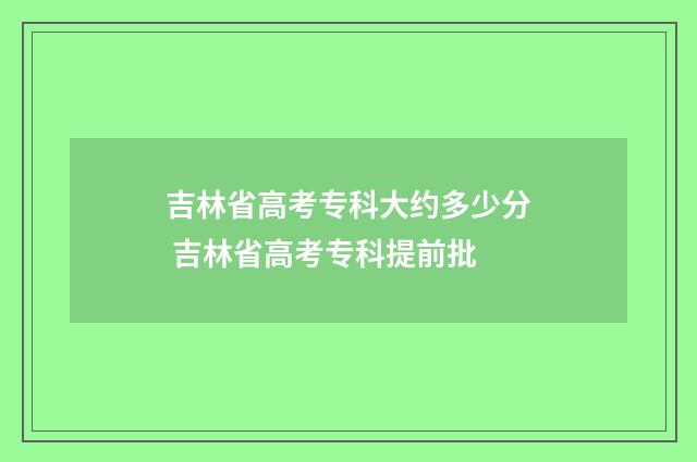 吉林省高考专科大约多少分 吉林省高考专科提前批