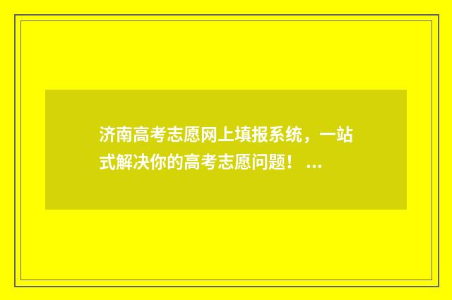 济南高考志愿网上填报系统，一站式解决你的高考志愿问题！ 济南高考志愿填报咨询